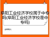 阜阳工业经济学校属于中专吗(阜阳工业经济学校是中专吗)