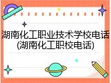 湖南化工职业技术学校电话(湖南化工职校电话)
