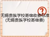 无锡贵族学校寄宿收费标准(无锡贵族学校寄宿费)