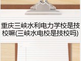 重庆三峡水利电力学校是技校嘛(三峡水电校是技校吗)