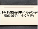 邢台临城县初中补习学校学费(临城初中补校学费)