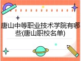 唐山中等职业技术学院有哪些(唐山职校名单)