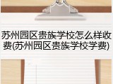 苏州园区贵族学校怎么样收费(苏州园区贵族学校学费)