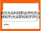武汉光谷科技职业学校怎么样知乎(光谷职校知乎评价)