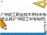 广州轻工职业技术学校中专怎么样(广州轻工中专如何)