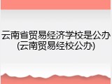 云南省贸易经济学校是公办(云南贸易经校公办)