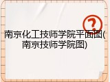 南京化工技师学院平面图(南京技师学院图)