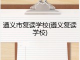 遵义市复读学校(遵义复读学校)