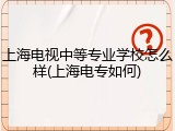 上海电视中等专业学校怎么样(上海电专如何)