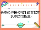 长春经济技校招生简章最新(长春技校招生)