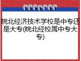 皖北经济技术学校是中专还是大专(皖北经校属中专大专)