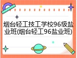 烟台轻工技工学校96级盐业班(烟台轻工96盐业班)
