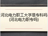 河北电力职工大学是专科吗(河北电力职专吗)