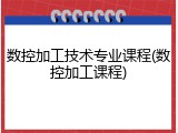 数控加工技术专业课程(数控加工课程)