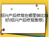 绍兴产后修复在哪里做比较好(绍兴产后修复推荐)