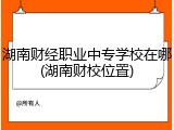湖南财经职业中专学校在哪(湖南财校位置)