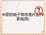 中职的电子商务是什么(中职电商)