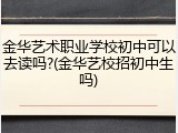 金华艺术职业学校初中可以去读吗?(金华艺校招初中生吗)