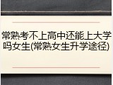 常熟考不上高中还能上大学吗女生(常熟女生升学途径)