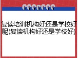 复读培训机构好还是学校好呢(复读机构好还是学校好)