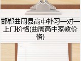 邯郸曲周县高中补习一对一上门价格(曲周高中家教价格)
