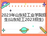 2023年山东轻工业学院招生(山东轻工2023招生)