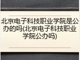 北京电子科技职业学院是公办的吗(北京电子科技职业学院公办吗)