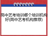 高中艺考培训哪个培训机构好(高中艺考机构推荐)