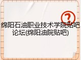 绵阳石油职业技术学院贴吧论坛(绵阳油院贴吧)