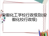 安徽化工学校行政级别(安徽化校行政级)