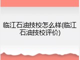 临江石油技校怎么样(临江石油技校评价)