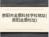 贵阳市金盾科技学校地址(贵阳金盾校址)