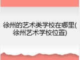 徐州的艺术类学校在哪里(徐州艺术学校位置)