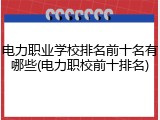 电力职业学校排名前十名有哪些(电力职校前十排名)