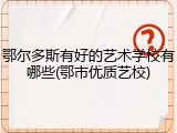 鄂尔多斯有好的艺术学校有哪些(鄂市优质艺校)