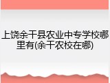 上饶余干县农业中专学校哪里有(余干农校在哪)
