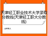 天津轻工职业技术大学录取分数线(天津轻工职大分数线)