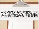 自考河海大专行政管理是大自考吗(河海自考行政管理)