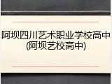 阿坝四川艺术职业学校高中(阿坝艺校高中)
