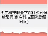 枣庄科技职业学院什么时候放暑假(枣庄科技职院暑假时间)