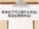 复读生不可以报什么专业(复读生限报专业)