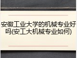 安徽工业大学的机械专业好吗(安工大机械专业如何)