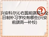 兴安科尔沁右翼前旗高一全日制补习学校有哪些(兴安前旗高一补校)