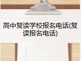 高中复读学校报名电话(复读报名电话)