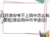 江苏淮安考不上高中怎么就读呢(淮安高中升学途径)