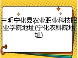 三明宁化县农业职业科技职业学院地址(宁化农科院地址)
