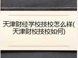 天津财经学校技校怎么样(天津财校技校如何)