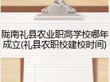 陇南礼县农业职高学校哪年成立(礼县农职校建校时间)