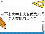 考不上高中上大专优势大吗("大专优势大吗")