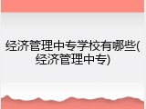 经济管理中专学校有哪些(经济管理中专)